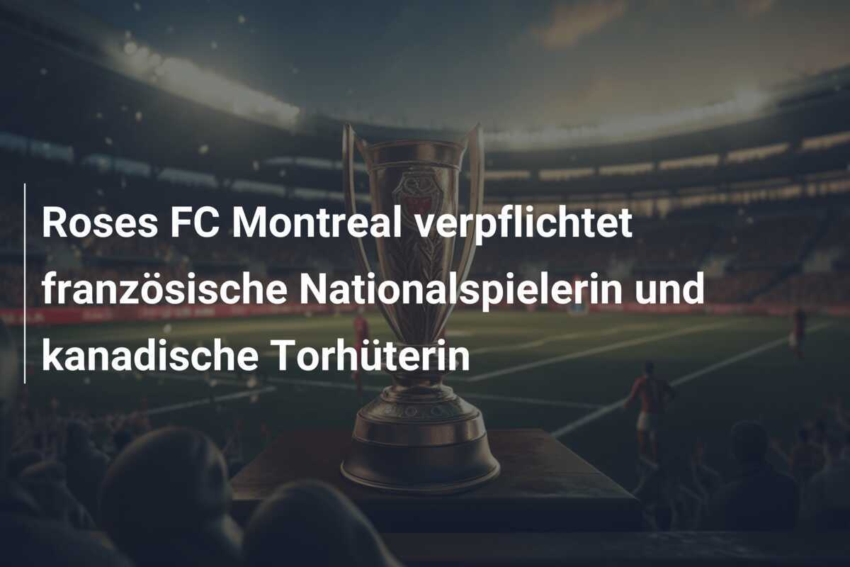 Roses FC Montreal verpflichtet französische Nationalspielerin und kanadische Torhüterin