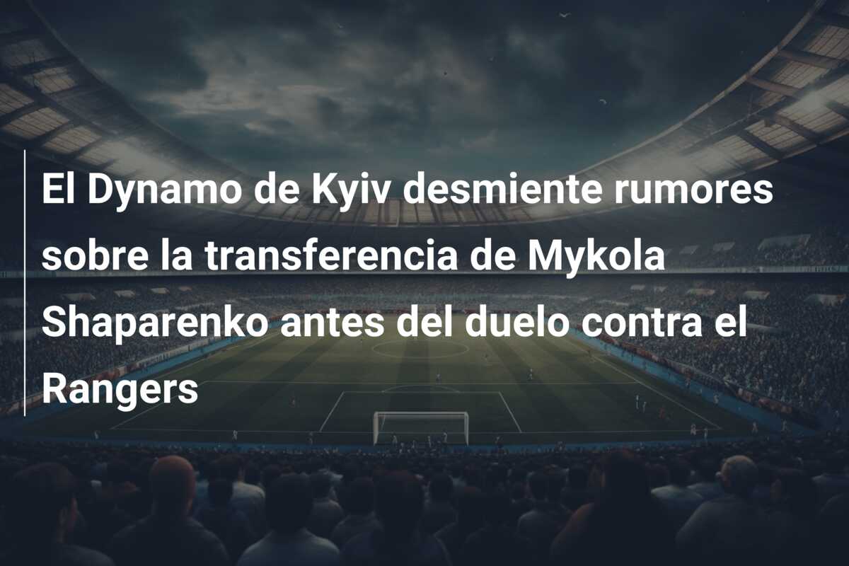 El Dynamo de Kyiv desmiente rumores sobre la transferencia de Mykola Shaparenko antes del duelo contra el Rangers