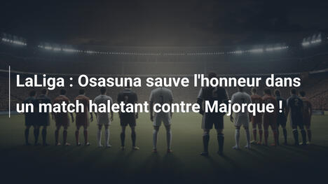 LaLiga : Osasuna sauve l'honneur dans un match haletant contre Majorque !