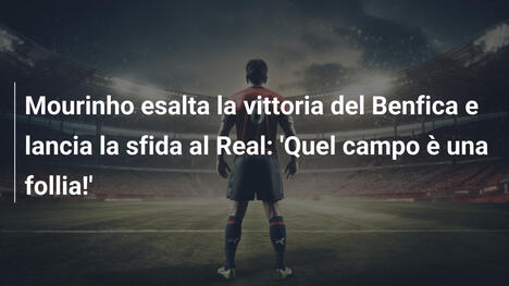 Mourinho esalta la vittoria del Benfica e lancia la sfida al Real: 'Quel campo è una follia!'