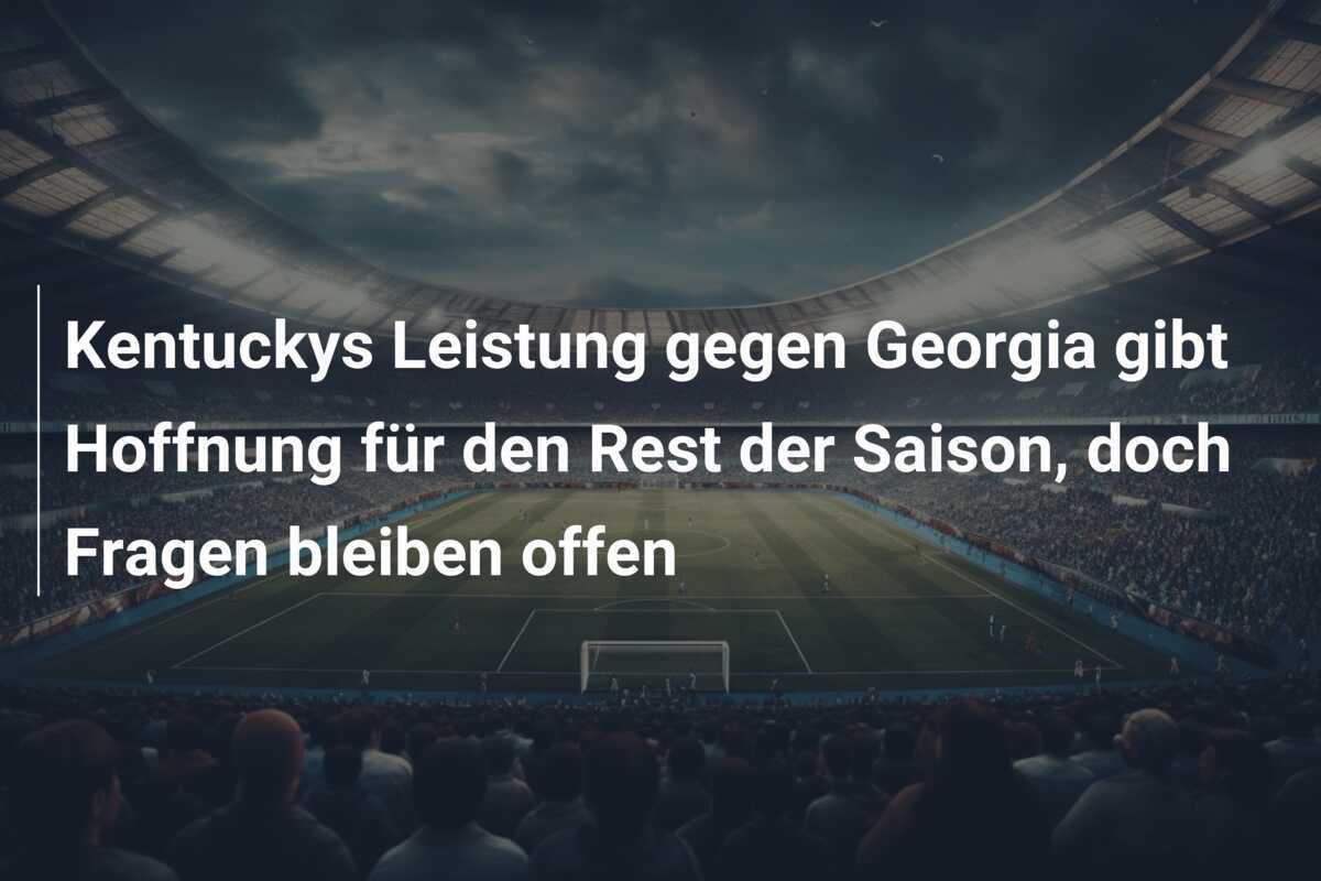 Kentuckys Leistung gegen Georgia gibt Hoffnung für den Rest der Saison, doch Fragen bleiben offen