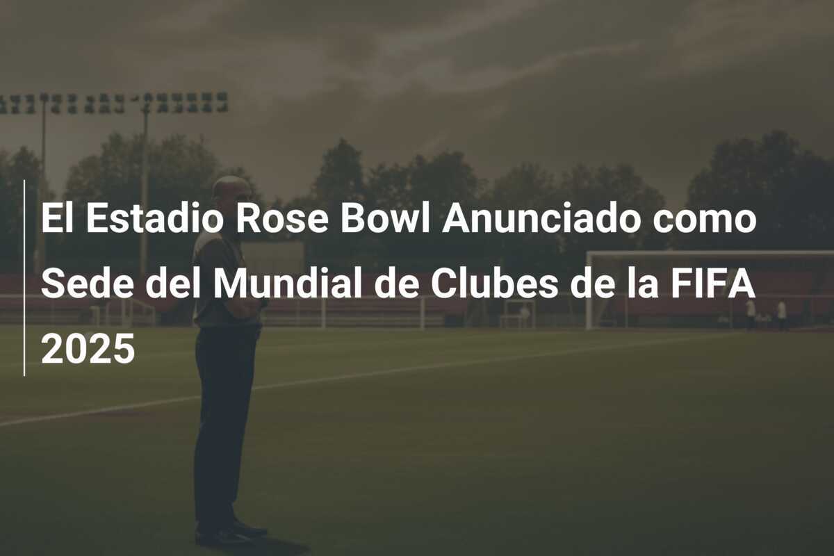 El Estadio Rose Bowl Anunciado como Sede del Mundial de Clubes de la FIFA 2025