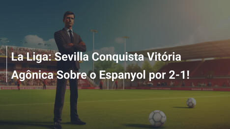 La Liga: Sevilla Conquista Vitória Agônica Sobre o Espanyol por 2-1!