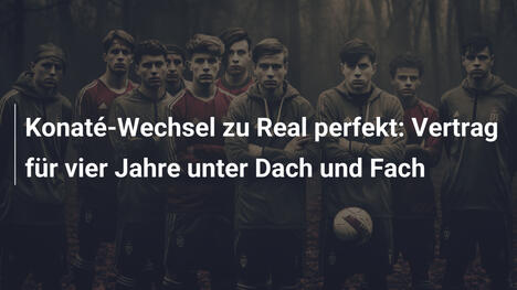 Konaté-Wechsel zu Real perfekt: Vertrag für vier Jahre unter Dach und Fach