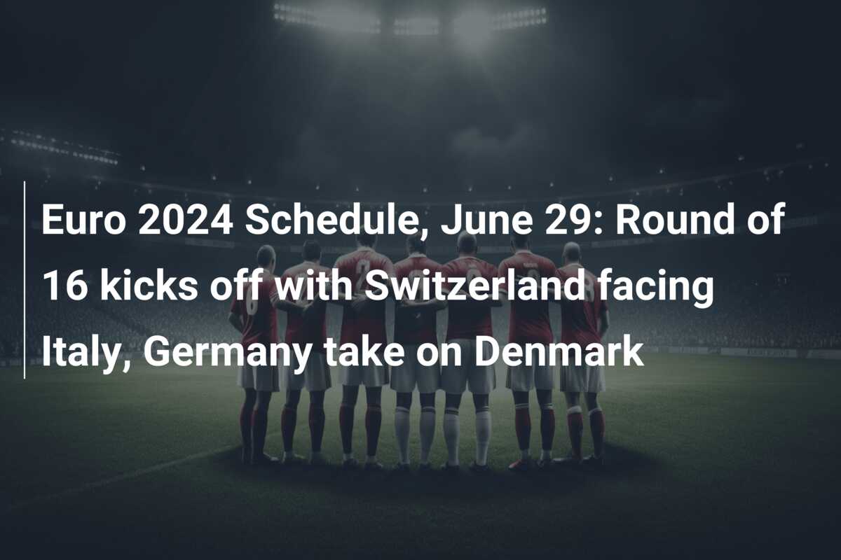 Euro 2024 Schedule, June 29: Round of 16 kicks off with Switzerland facing Italy, Germany take on Denmark