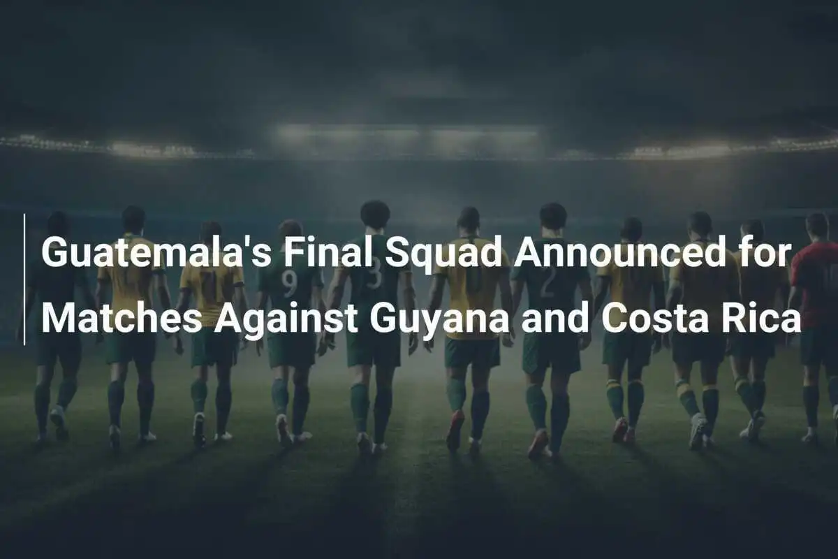 Echipa Finală a Guatemalei Anunțată pentru Meciurile Împotriva Gayaniei și Costa Ricăi