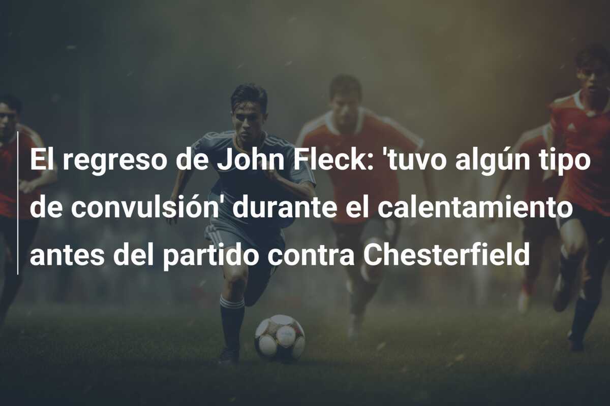 El regreso de John Fleck: 'tuvo algún tipo de convulsión' durante el calentamiento antes del partido contra Chesterfield