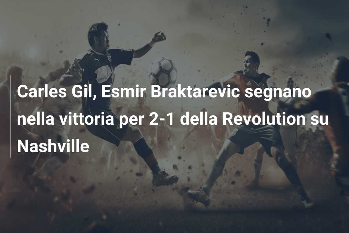 Carles Gil, Esmir Braktarevic segnano nella vittoria per 2-1 della Revolution su Nashville