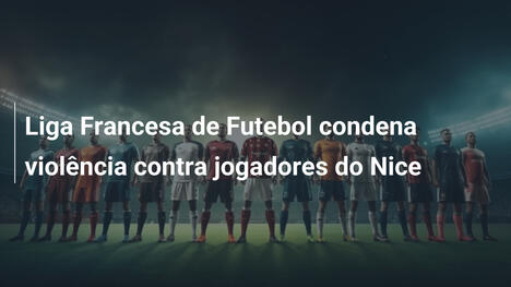 Liga Francesa de Futebol condena violência contra jogadores do Nice