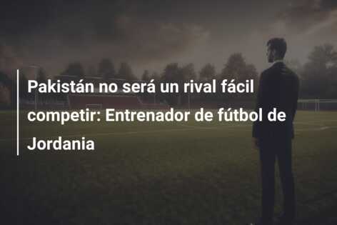 Pakistán no será un rival fácil competir: Entrenador de fútbol de Jordania