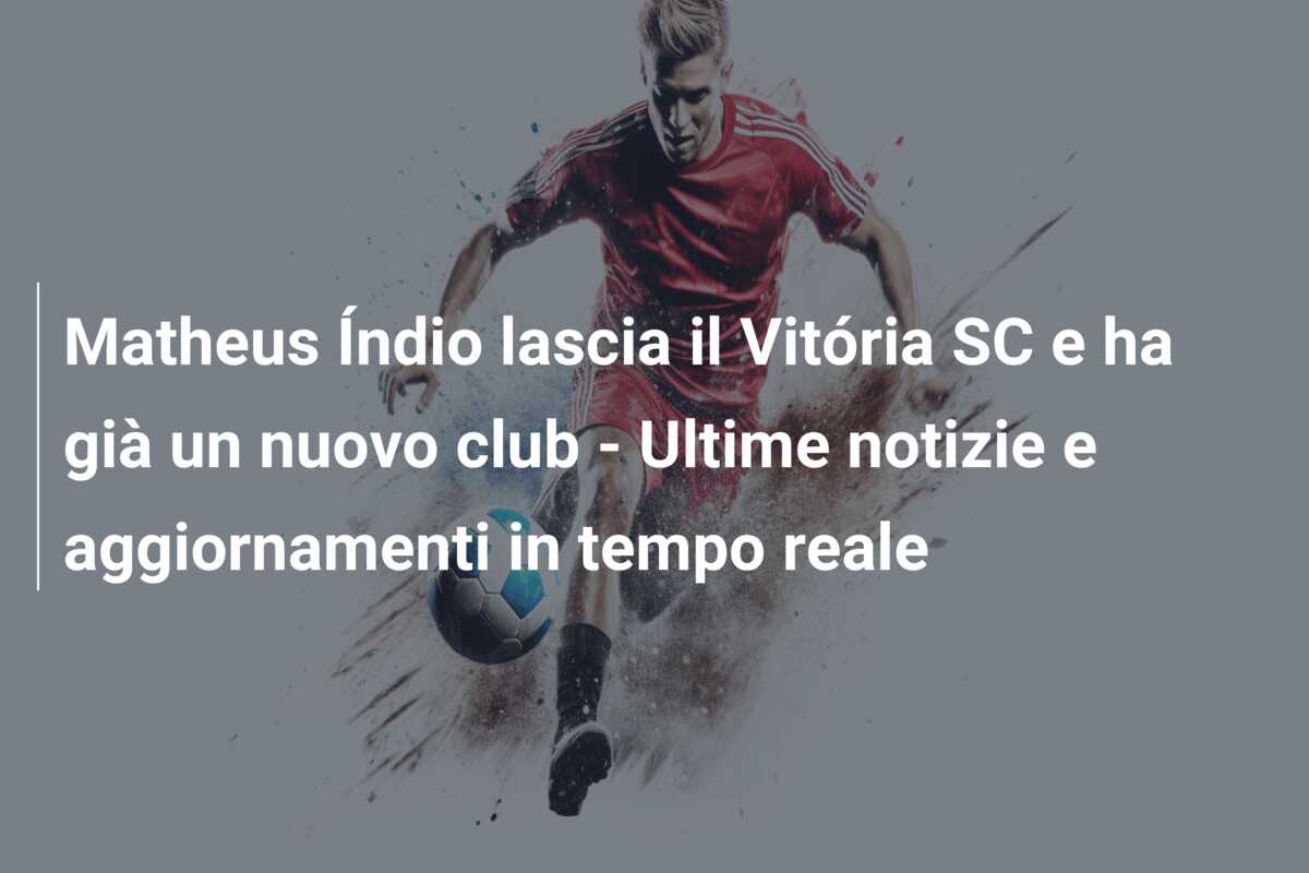 Matheus Índio lascia il Vitória SC e ha già un nuovo club – Ultime notizie e aggiornamenti in tempo reale
