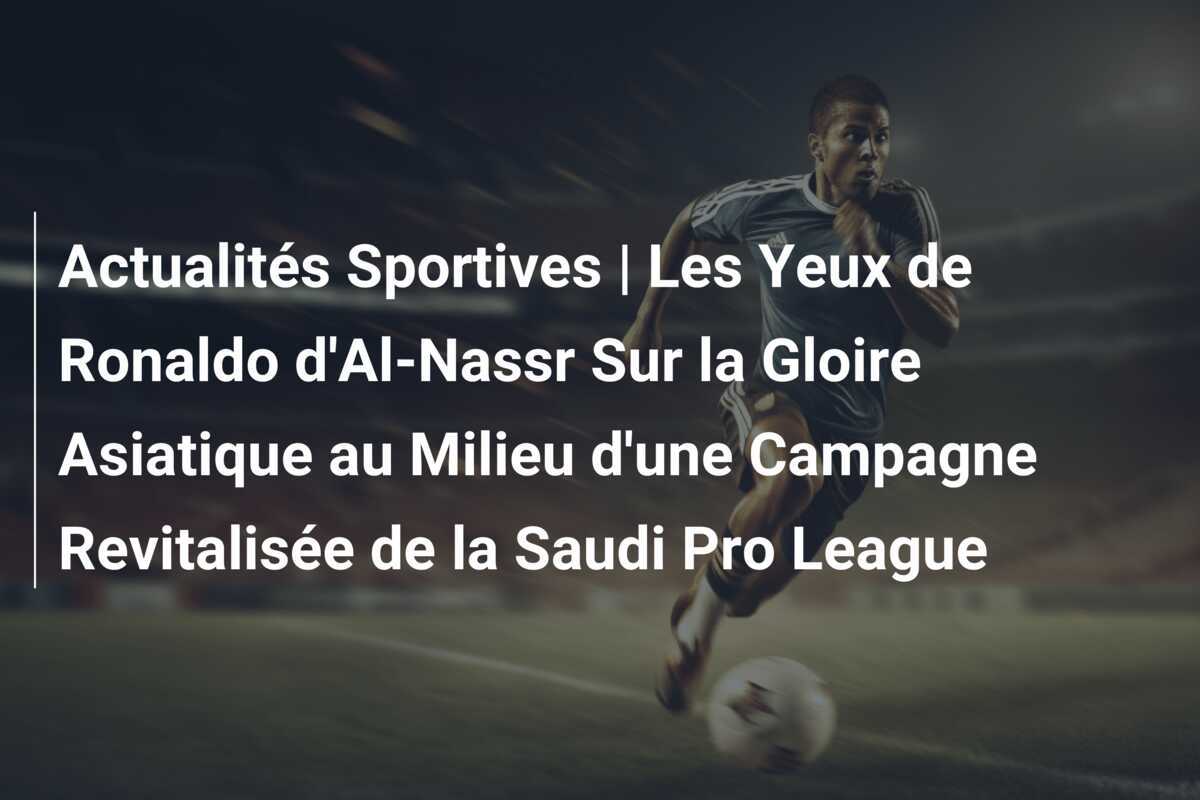 Actualités Sportives | Les Yeux de Ronaldo d'Al-Nassr Sur la Gloire Asiatique au Milieu d'une Campagne Revitalisée de la Saudi Pro League