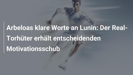 Arbeloas klare Worte an Lunin: Der Real-Torhüter erhält entscheidenden Motivationsschub