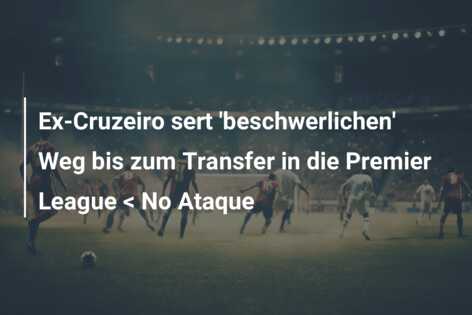 Ex-Cruzeiro sert ‘beschwerlichen’ Weg bis zum Transfer in die Premier League < No Ataque
