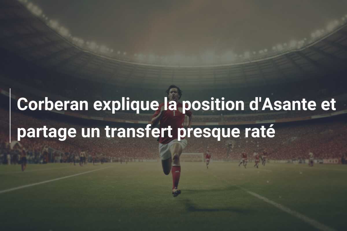 Corberan explique la position d'Asante et partage un transfert presque raté