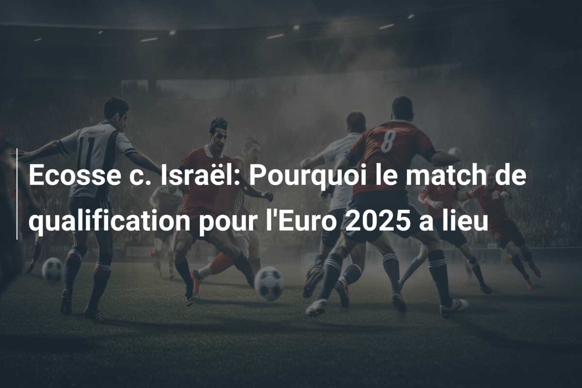 Ecosse c. Israël: Pourquoi le match de qualification pour l’Euro 2025 a lieu