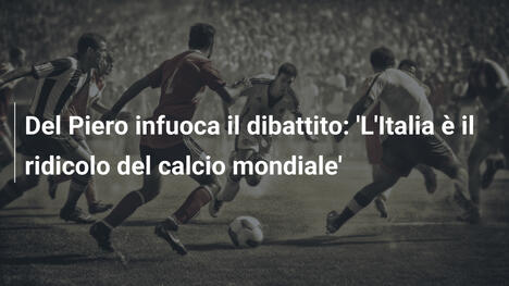 Del Piero infuoca il dibattito: 'L'Italia è il ridicolo del calcio mondiale'