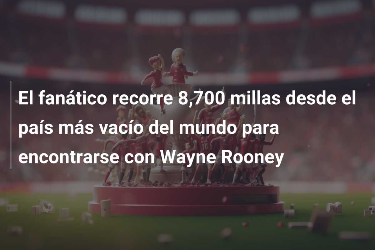 El fanático recorre 8,700 millas desde el país más vacío del mundo para encontrarse con Wayne Rooney