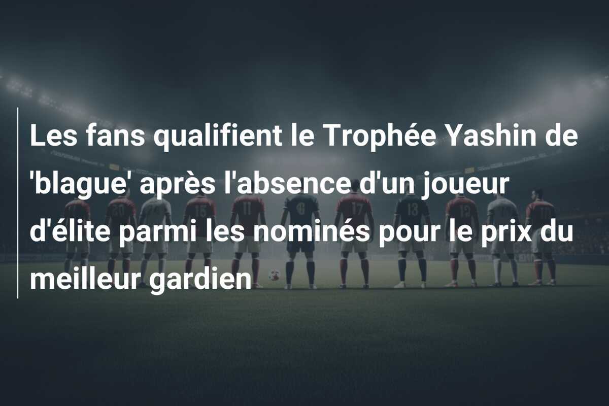 Les fans qualifient le Trophée Yashin de ‘blague’ après l’absence d’un joueur d’élite parmi les nominés pour le prix du meilleur gardien