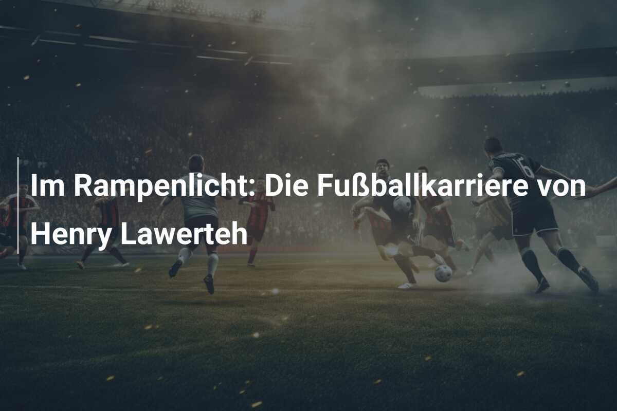 Im Rampenlicht: Die Fußballkarriere von Henry Lawerteh