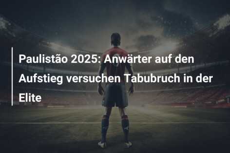Paulistão 2025: Anwärter auf den Aufstieg versuchen Tabubruch in der Elite