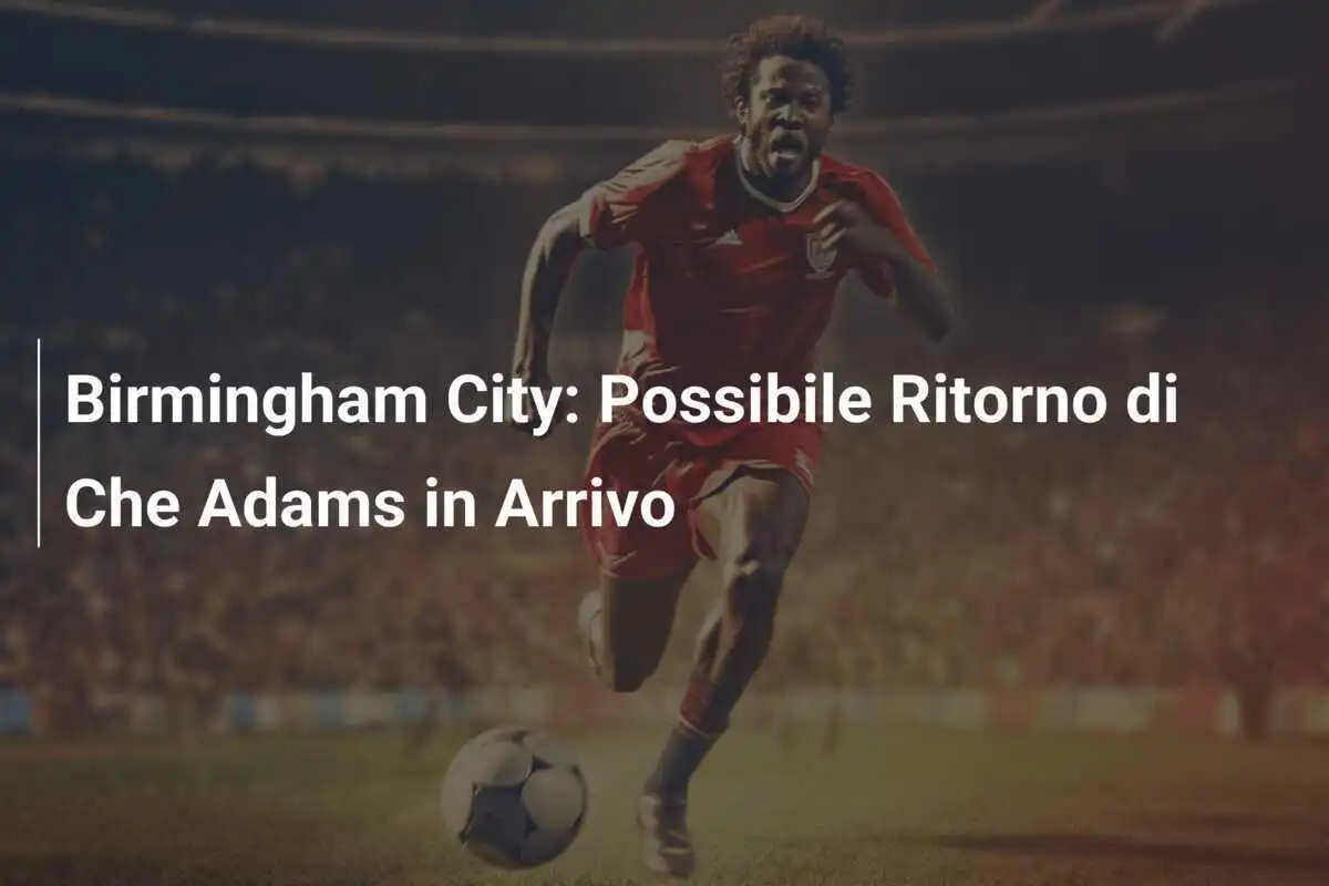 Birmingham City: Possibile Ritorno di Che Adams in Arrivo