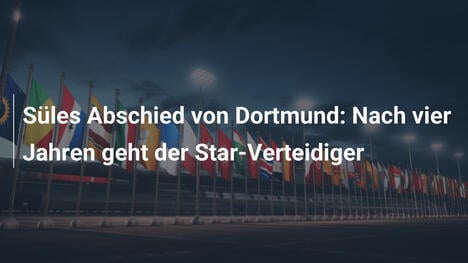 Süles Abschied von Dortmund: Nach vier Jahren geht der Star-Verteidiger