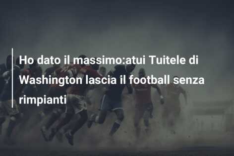 Ho dato il massimo:atui Tuitele di Washington lascia il football senza rimpianti