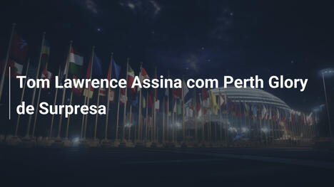 Tom Lawrence Assina com Perth Glory de Surpresa