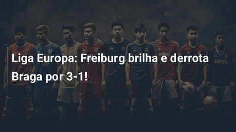 Liga Europa: Freiburg brilha e derrota Braga por 3-1!