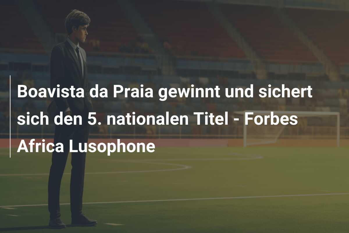 Boavista da Praia gewinnt und sichert sich den 5. nationalen Titel – Forbes Africa Lusophone
