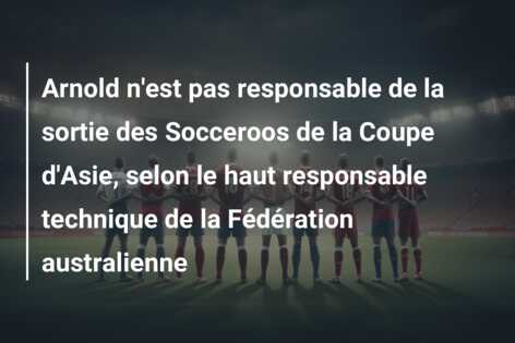 Arnold n’est pas responsable de la sortie des Socceroos de la Coupe d’Asie, selon le haut responsable technique de la Fédération australienne