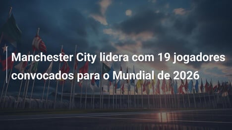 Manchester City lidera com 19 jogadores convocados para o Mundial de 2026