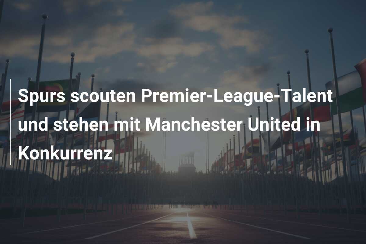 Spurs scouten Premier-League-Talent und stehen mit Manchester United in Konkurrenz