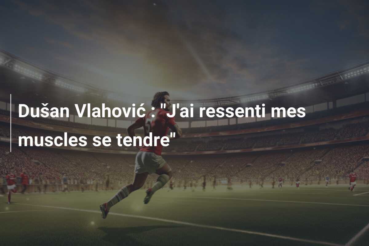Dušan Vlahović : "J'ai ressenti mes muscles se tendre"