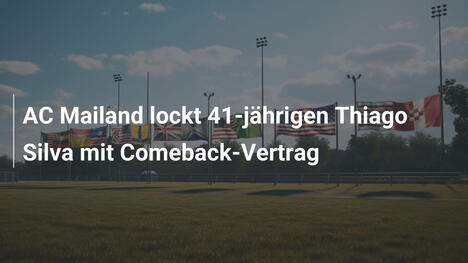 AC Mailand lockt 41-jährigen Thiago Silva mit Comeback-Vertrag