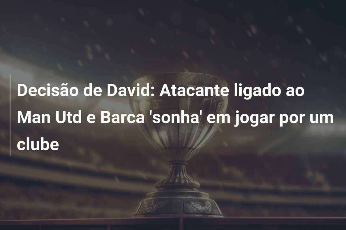 Decisão de David: Atacante ligado ao Man Utd e Barca 'sonha' em jogar por um clube