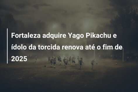 Fortaleza adquire Yago Pikachu e ídolo da torcida renova até o fim de 2025