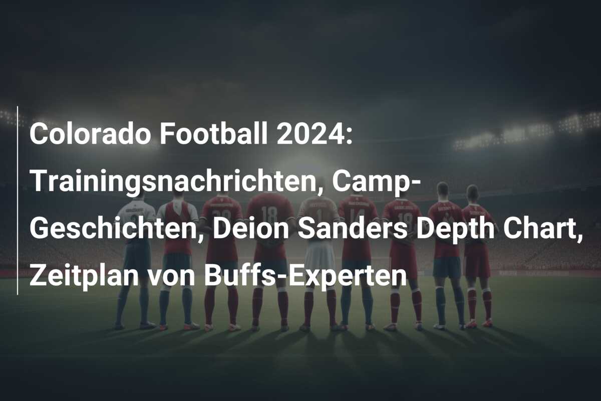 Colorado Football 2024: Trainingsnachrichten, Camp-Geschichten, Deion Sanders Depth Chart, Zeitplan von Buffs-Experten