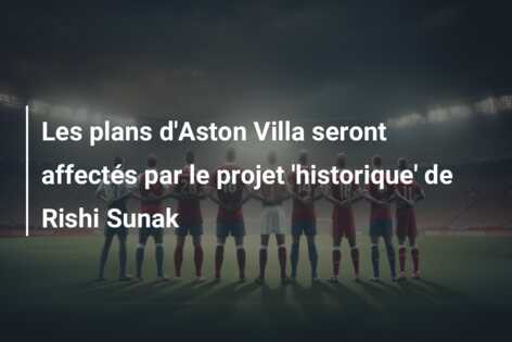 Les plans d’Aston Villa seront affectés par le projet ‘historique’ de Rishi Sunak