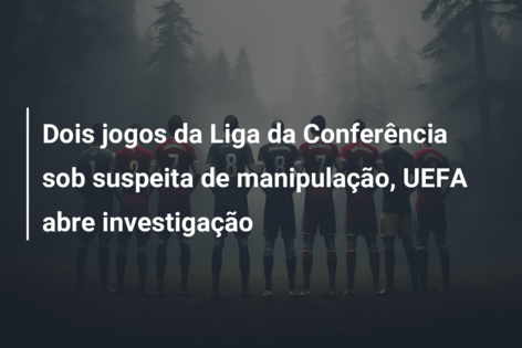 Dois jogos da Liga da Conferência sob suspeita de manipulação, UEFA abre investigação