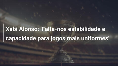 Xabi Alonso: 'Falta-nos estabilidade e capacidade para jogos mais uniformes'