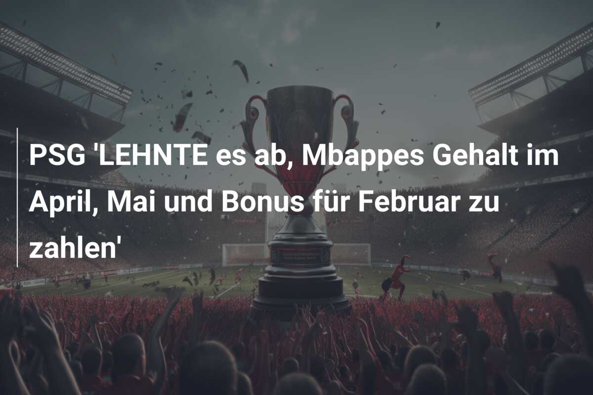 PSG ‘LEHNTE es ab, Mbappes Gehalt im April, Mai und Bonus für Februar zu zahlen’