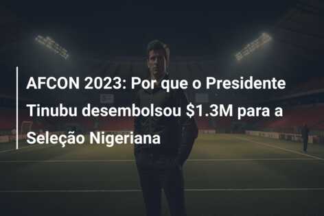AFCON 2023: Por que o Presidente Tinubu desembolsou $1.3M para a Seleção Nigeriana