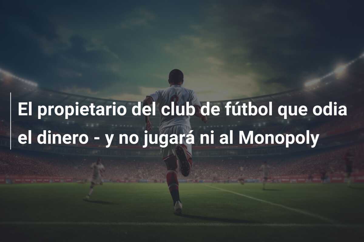 El propietario del club de fútbol que odia el dinero - y no jugará ni al Monopoly