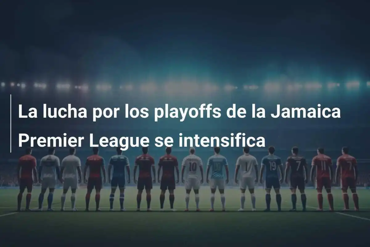 La lucha por los playoffs de la Jamaica Premier League se intensifica