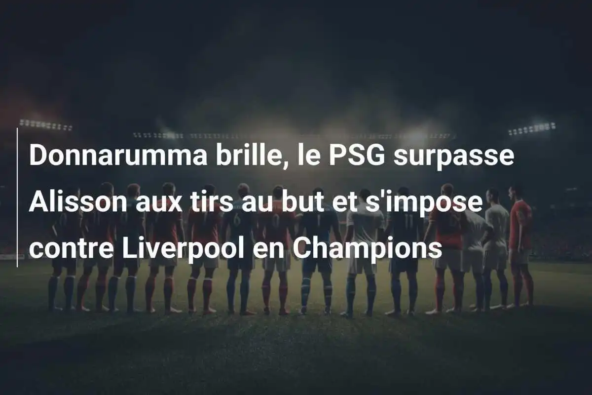 Donnarumma brille, le PSG surpasse Alisson aux tirs au but et s'impose contre Liverpool en Champions