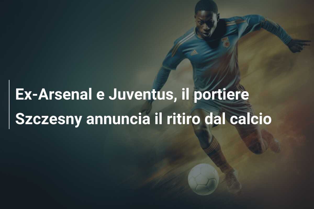Ex-Arsenal e Juventus, il portiere Szczesny annuncia il ritiro dal calcio