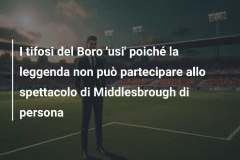 I tifosi del Boro ‘usi’ poiché la leggenda non può partecipare allo spettacolo di Middlesbrough di persona
