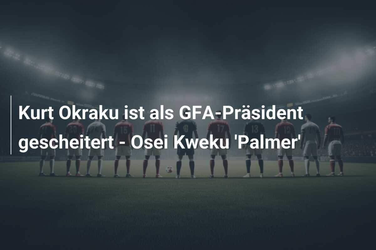 Kurt Okraku ist als GFA-Präsident gescheitert - Osei Kweku 'Palmer'